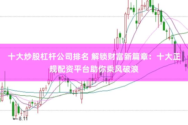 十大炒股杠杆公司排名 解锁财富新篇章：十大正规配资平台助你乘风破浪