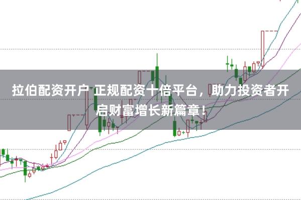 拉伯配资开户 正规配资十倍平台，助力投资者开启财富增长新篇章！