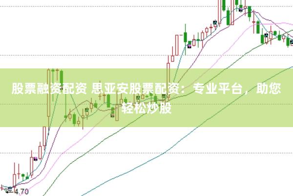 股票融资配资 思亚安股票配资：专业平台，助您轻松炒股