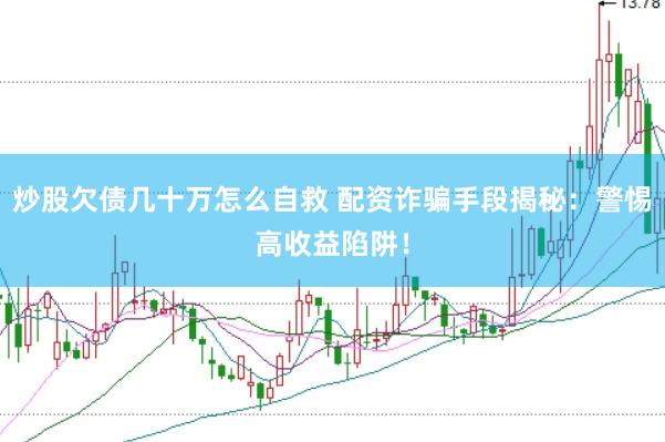 炒股欠债几十万怎么自救 配资诈骗手段揭秘：警惕高收益陷阱！