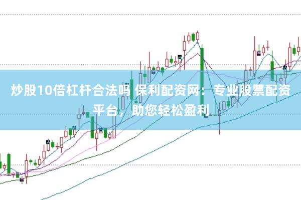 炒股10倍杠杆合法吗 保利配资网：专业股票配资平台，助您轻松盈利