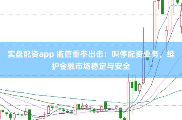 实盘配资app 监管重拳出击：叫停配资业务，维护金融市场稳定与安全