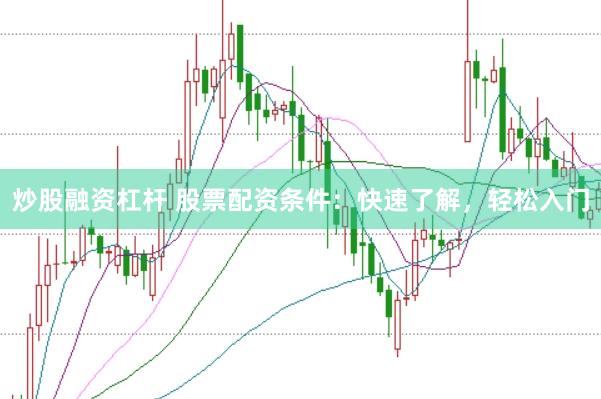 炒股融资杠杆 股票配资条件：快速了解，轻松入门