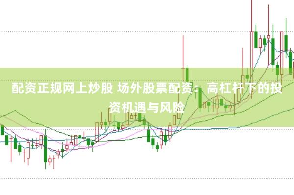 配资正规网上炒股 场外股票配资：高杠杆下的投资机遇与风险