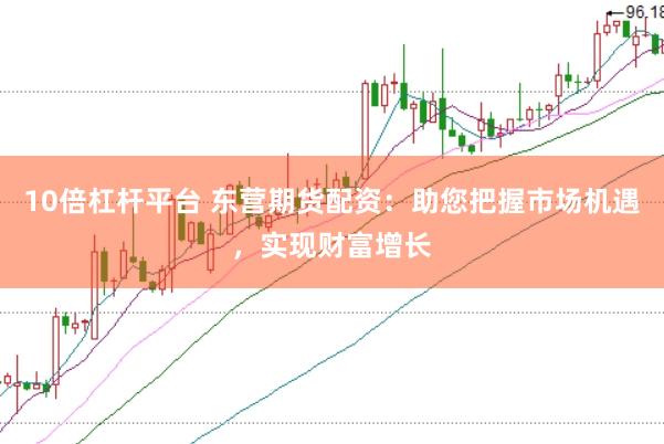 10倍杠杆平台 东营期货配资：助您把握市场机遇，实现财富增长
