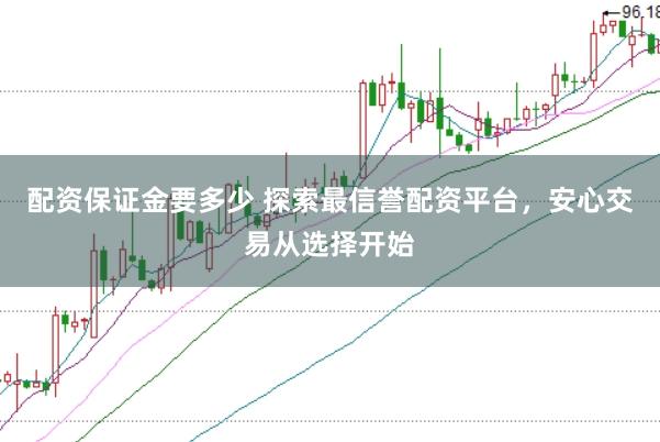 配资保证金要多少 探索最信誉配资平台，安心交易从选择开始