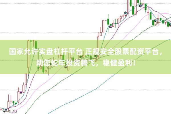 国家允许实盘杠杆平台 正规安全股票配资平台，助您蛇年投资腾飞，稳健盈利！
