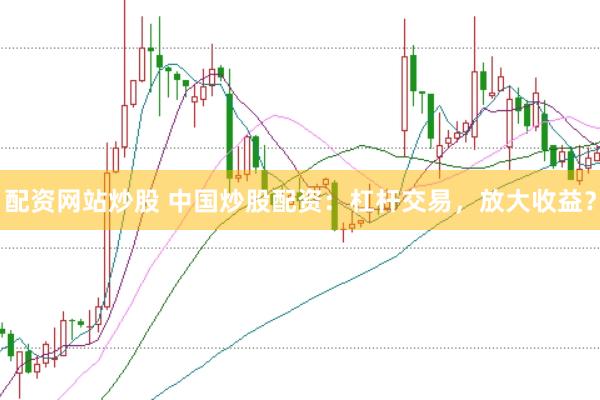 配资网站炒股 中国炒股配资：杠杆交易，放大收益？