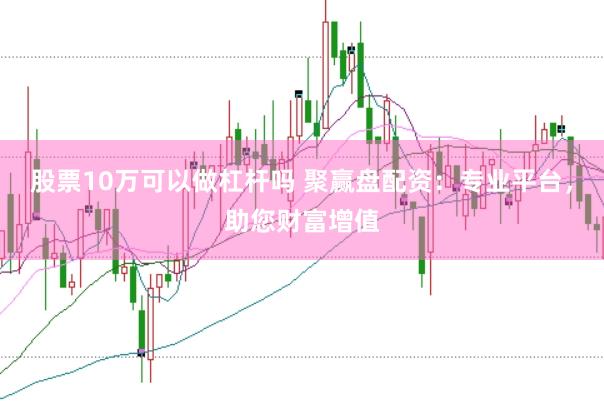 股票10万可以做杠杆吗 聚赢盘配资：专业平台，助您财富增值