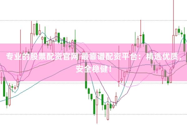 专业的股票配资官网 最靠谱配资平台：精选优质，安全稳健！