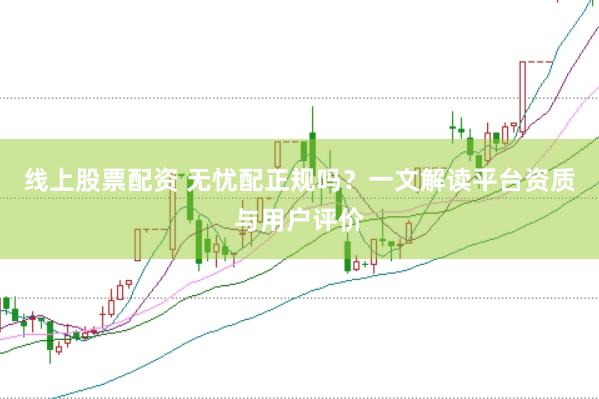 线上股票配资 无忧配正规吗？一文解读平台资质与用户评价