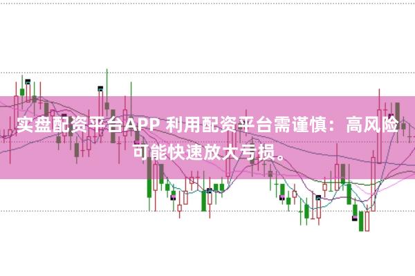 实盘配资平台APP 利用配资平台需谨慎:高风险可能快速放大亏损。