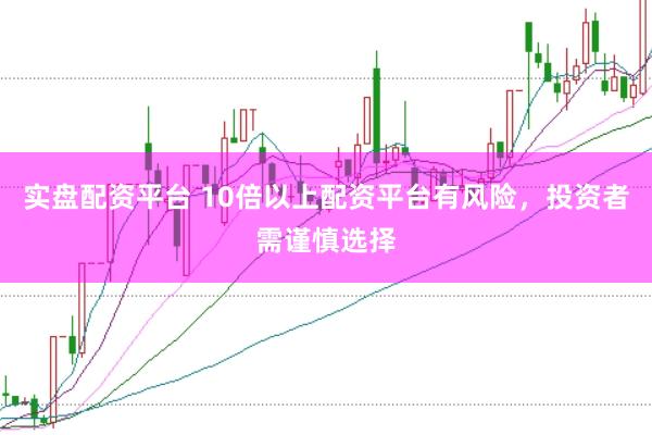 实盘配资平台 10倍以上配资平台有风险,投资者需谨慎选择