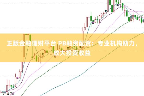 正版金融理财平台 PB融资配资:专业机构助力,放大投资收益