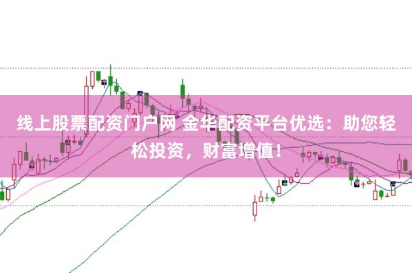 线上股票配资门户网 金华配资平台优选:助您轻松投资,财富增值!