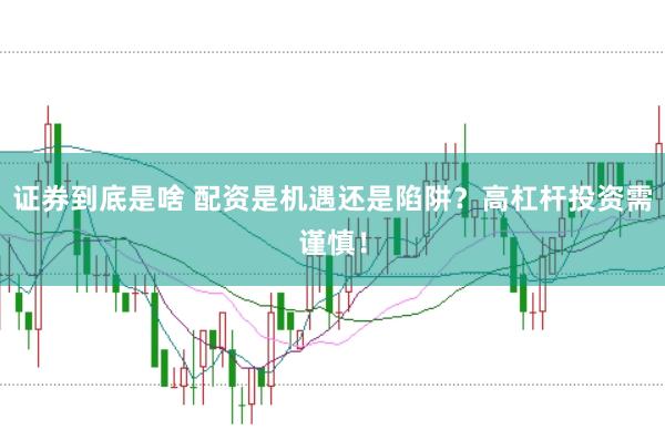 证券到底是啥 配资是机遇还是陷阱?高杠杆投资需谨慎!