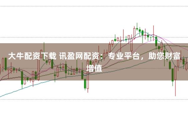 大牛配资下载 讯盈网配资:专业平台,助您财富增值