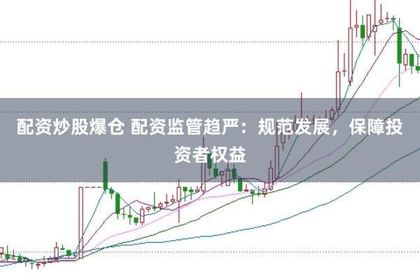 配资炒股爆仓 配资监管趋严：规范发展，保障投资者权益