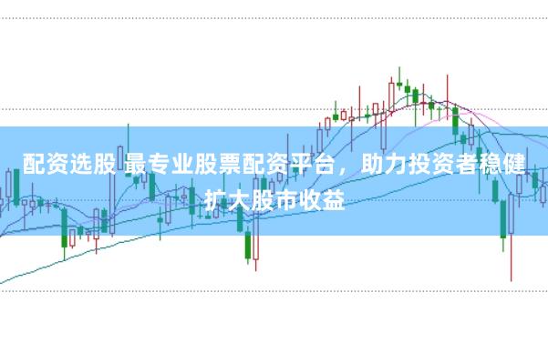 配资选股 最专业股票配资平台，助力投资者稳健扩大股市收益