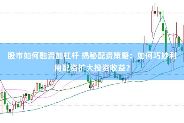 股市如何融资加杠杆 揭秘配资策略：如何巧妙利用配资扩大投资收益？