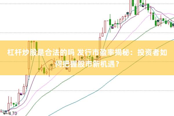 杠杆炒股是合法的吗 发行市盈率揭秘：投资者如何把握股市新机遇？