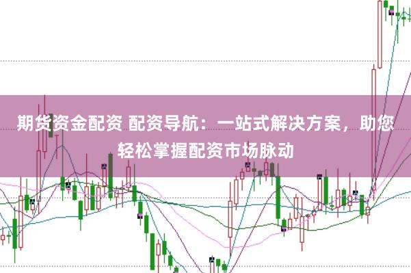 期货资金配资 配资导航：一站式解决方案，助您轻松掌握配资市场脉动