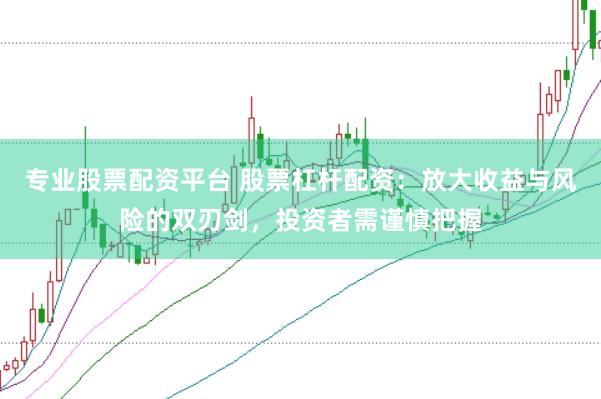 专业股票配资平台 股票杠杆配资：放大收益与风险的双刃剑，投资者需谨慎把握