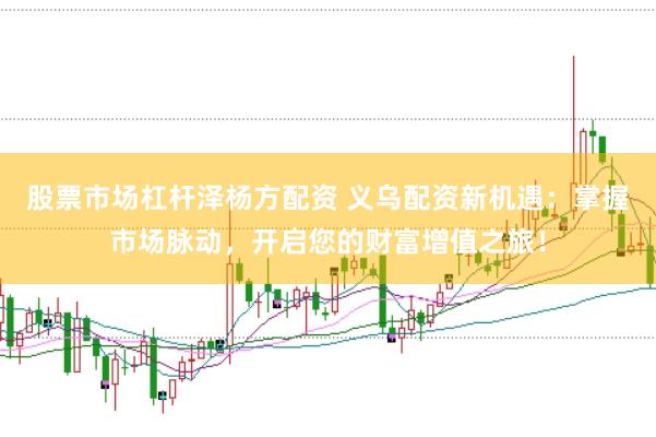 股票市场杠杆泽杨方配资 义乌配资新机遇：掌握市场脉动，开启您的财富增值之旅！