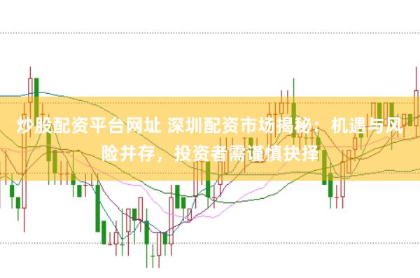 炒股配资平台网址 深圳配资市场揭秘：机遇与风险并存，投资者需谨慎抉择