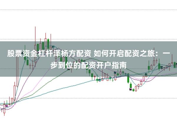 股票资金杠杆泽杨方配资 如何开启配资之旅：一步到位的配资开户指南
