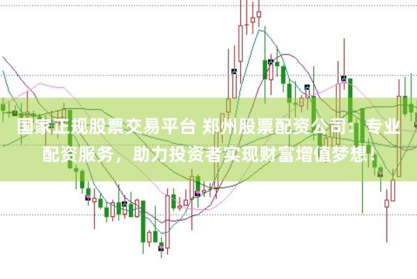 国家正规股票交易平台 郑州股票配资公司：专业配资服务，助力投资者实现财富增值梦想！