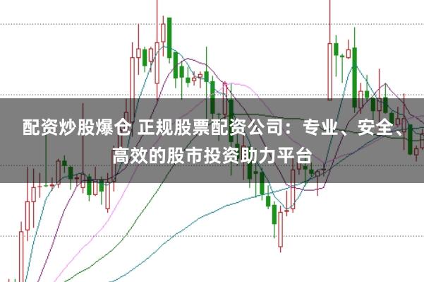 配资炒股爆仓 正规股票配资公司：专业、安全、高效的股市投资助力平台