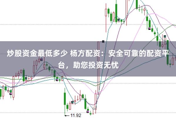 炒股资金最低多少 杨方配资:安全可靠的配资平台,助您投资无忧
