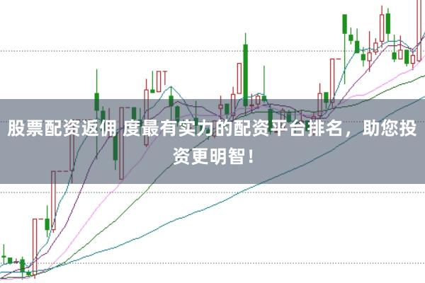 股票配资返佣 度最有实力的配资平台排名,助您投资更明智!