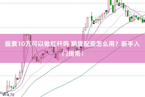 股票10万可以做杠杆吗 期货配资怎么用?新手入门指南!