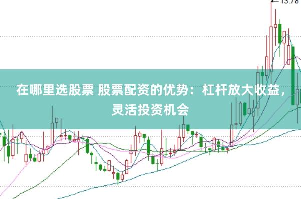 在哪里选股票 股票配资的优势:杠杆放大收益,灵活投资机会