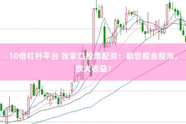 10倍杠杆平台 张家口股票配资:助您掘金股市,放大收益!