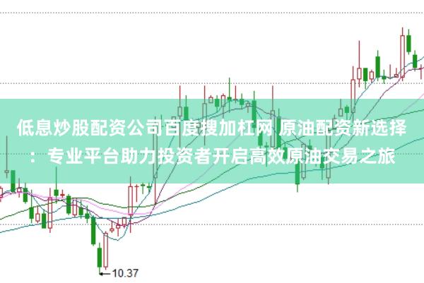低息炒股配资公司百度搜加杠网 原油配资新选择:专业平台助力投资者开启高效原油交易之旅