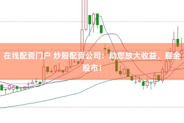 在线配资门户 炒股配资公司:助您放大收益,掘金股市!