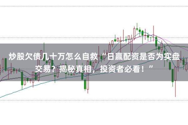 炒股欠债几十万怎么自救 “日赢配资是否为实盘交易?揭秘真相,投资者必看!”