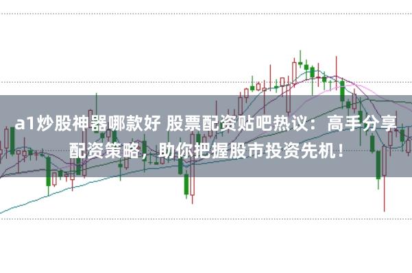 a1炒股神器哪款好 股票配资贴吧热议:高手分享配资策略,助你把握股市投资先机!