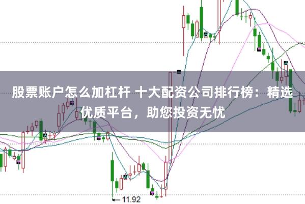 股票账户怎么加杠杆 十大配资公司排行榜:精选优质平台,助您投资无忧