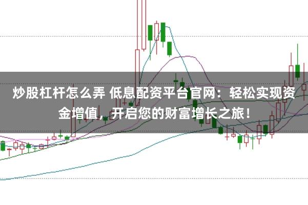 炒股杠杆怎么弄 低息配资平台官网：轻松实现资金增值，开启您的财富增长之旅！