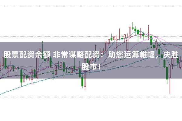 股票配资余额 非常谋略配资：助您运筹帷幄，决胜股市！