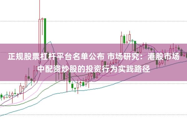 正规股票杠杆平台名单公布 市场研究:港股市场中配资炒股的投资行为实践路径