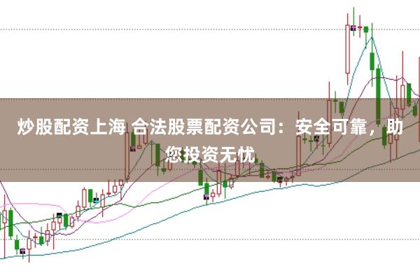 炒股配资上海 合法股票配资公司:安全可靠,助您投资无忧