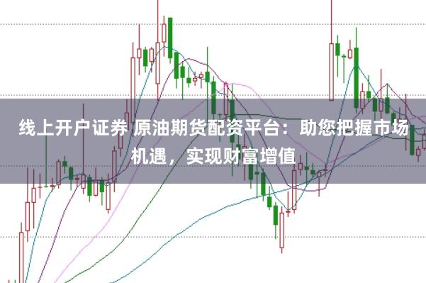 线上开户证券 原油期货配资平台:助您把握市场机遇,实现财富增值