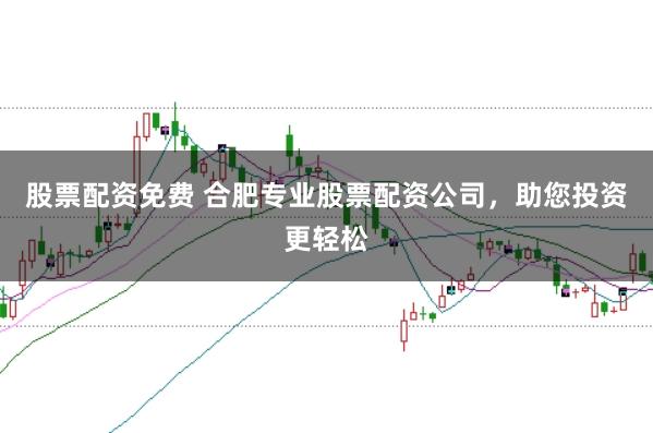 股票配资免费 合肥专业股票配资公司,助您投资更轻松