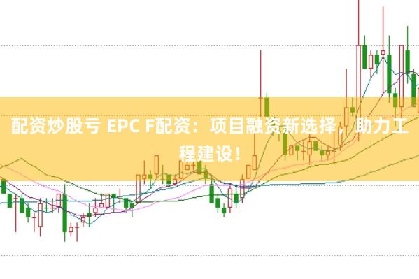 配资炒股亏 EPC F配资:项目融资新选择,助力工程建设!