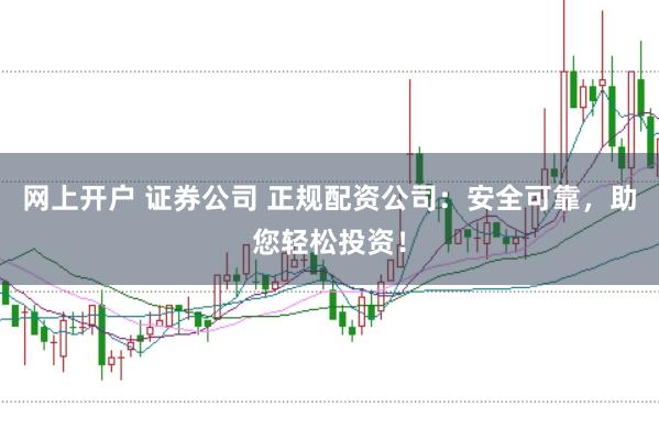 网上开户 证券公司 正规配资公司：安全可靠，助您轻松投资！